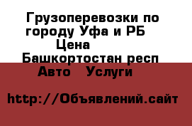 Грузоперевозки по городу Уфа и РБ  › Цена ­ 450 - Башкортостан респ. Авто » Услуги   